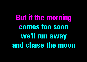 But if the morning
comes too soon

we'll run away
and chase the moon