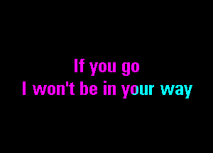 If you go

I won't be in your way