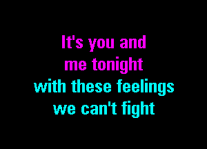 It's you and
me tonight

with these feelings
we can't fight