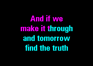 And if we
make it through

and tomorrow
find the truth