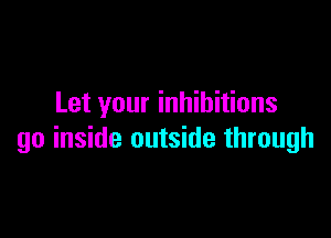 Let your inhibitions

go inside outside through