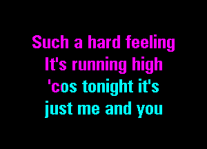 Such a hard feeling
It's running high

'cos tonight it's
just me and you