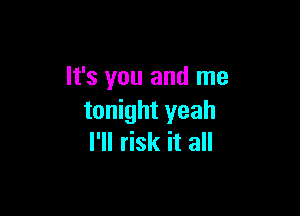 It's you and me

tonight yeah
I'll risk it all