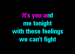 It's you and
me tonight

with these feelings
we can't fight