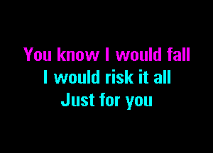 You know I would fall

I would risk it all
Just for you