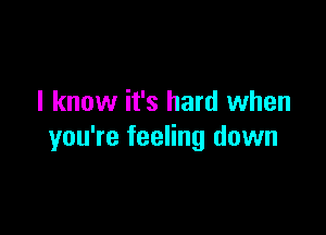 I know it's hard when

you're feeling down