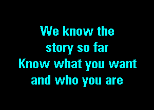 We know the
story so far

Know what you want
and who you are