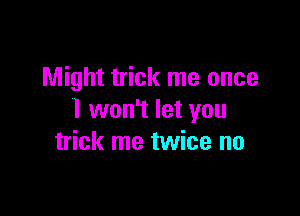 Might trick me once

I won't let you
trick me twice no
