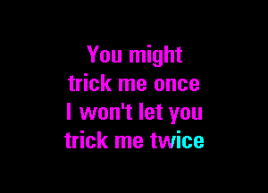 You might
trick me once

I won't let you
trick me twice