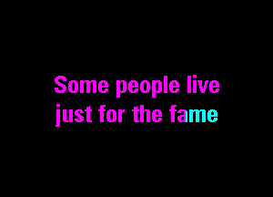 Some people live

just for the fame