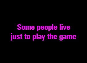 Some people live

just to play the game