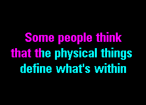 Some people think

that the physical things
define what's within