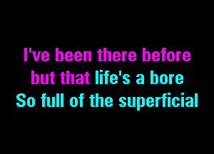 I've been there before

but that life's a bore
So full of the superficial