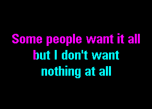 Some people want it all

but I don't want
nothing at all