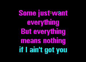 Some iustnwant
everything

But everything
means nothing
if I ain't got you