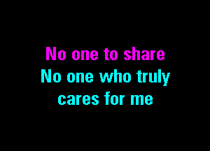 No one to share

No one who truly
cares for me