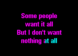 Some people
want it all

But I don't want
nothing at all
