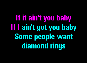 If it ain't you baby
If I ain't got you baby

Some people want
diamond rings