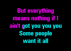 But everything
means nothing if I

ain't got you you you
Some people
want it all