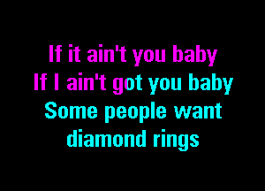 If it ain't you baby
If I ain't got you baby

Some people want
diamond rings