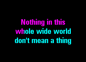 Nothing in this

whole wide world
don't mean a thing