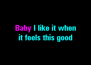 Baby I like it when

it feels this good