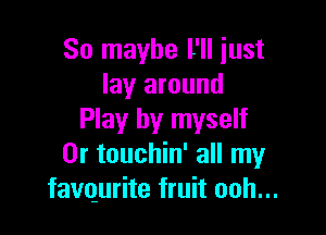 So maybe l'Il just
lay around

Play by myself
0r touchin' all my
favqurite fruit ooh...