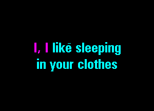 l, l lilm sleeping

in your clothes