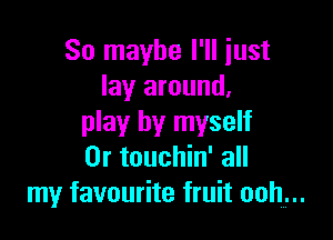 So maybe I'll just
lay around,

play by myself
0r touchin' all
my favourite fruit ooh...