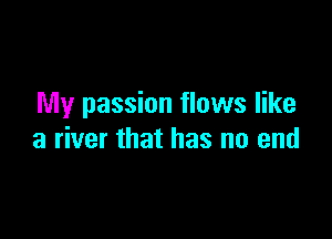 My passion flows like

a river that has no end