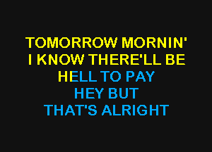 TOMORROW MORNIN'
I KNOW THERE'LL BE
HELL TO PAY
HEY BUT
THAT'S ALRIGHT