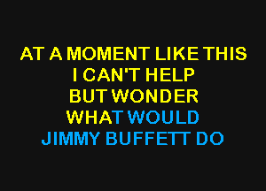 AT A MOMENT LIKE THIS
I CAN'T HELP
BUT WONDER
WHAT WOULD
JIMMY BUFFETT D0