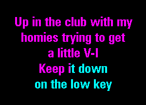 Up in the club with my
homies trying to get

a little V-l
Keep it down
on the low key