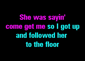 She was sayin'
come get me so I got up

and followed her
to the floor