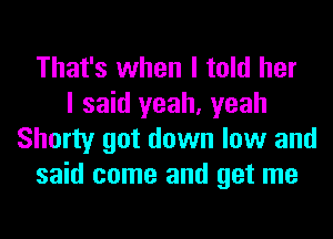 That's when I told her
I said yeah, yeah
Shorty got down low and
said come and get me