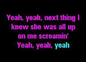 Yeah, yeah, next thing I
knew she was all up

on me screamin'
Yeah, yeah, yeah