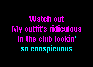 Watch out
My outfit's ridiculous

In the club lookin'
so conspicuous
