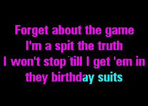 Forget about the game
I'm a spit the truth
I won't stop'till I get 'em in
they birthday suits