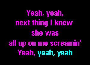 Yeah, yeah.
next thing I knew

she was

all up on me screamin'
Yeah,yeah,yeah