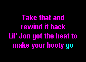 Take that and
rewind it back

Lil' Jon got the heat to
make your booty go