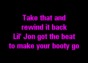 Take that and
rewind it back

Lil' Jon got the beat
to make your booty go