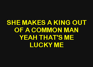 SHE MAKES A KING OUT
OF A COMMON MAN

YEAH THAT'S ME
LUCKY ME