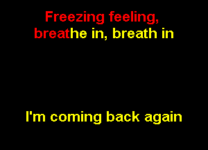 Freezing feeling,
breathe in, breath in

I'm coming back again