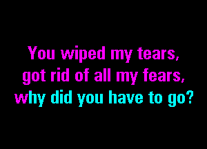 You wiped my tears,

got rid of all my fears,
why did you have to go?