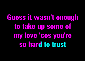 Guess it wasn't enough
to take up some of

my love 'cos you're
so hard to trust