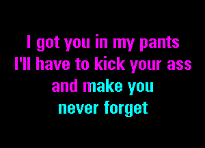 I got you in my pants
I'll have to kick your ass

and make you
never forget