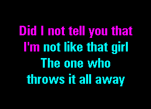 Did I not tell you that
I'm not like that girl

The one who
throws it all away