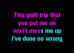 This guilt trip that
you put me on

won't mess me up
I've done no wrong