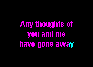 Any thoughts of

you and me
have gone away