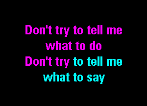 Don't try to tell me
what to do

Don't try to tell me
what to say